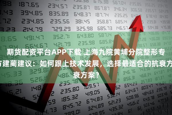 期货配资平台APP下载 上海九院黄埔分院整形专家方建蔺建议：如何跟上技术发展，选择最适合的抗衰方案？